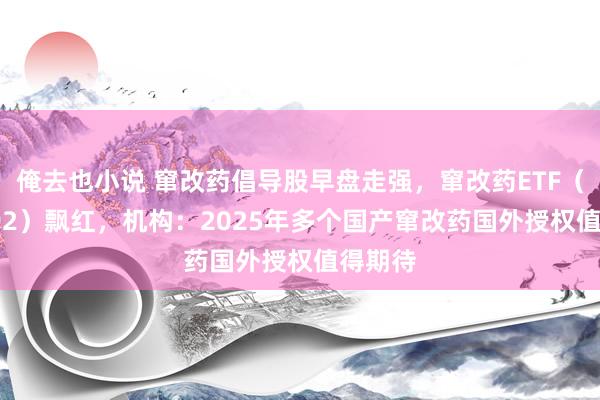 俺去也小说 窜改药倡导股早盘走强，窜改药ETF（159992）飘红，机构：2025年多个国产窜改药国外授权值得期待