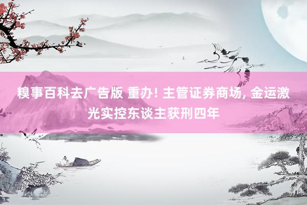 糗事百科去广告版 重办! 主管证券商场, 金运激光实控东谈主获刑四年