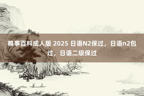 糗事百科成人版 2025 日语N2保过，日语n2包过，日语二级保过