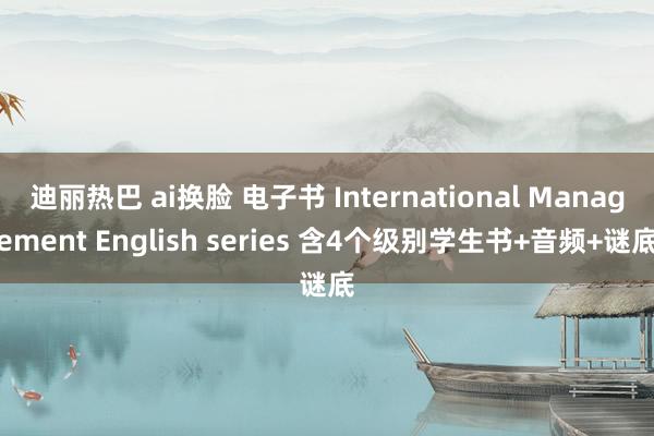 迪丽热巴 ai换脸 电子书 International Management English series 含4个级别学生书+音频+谜底