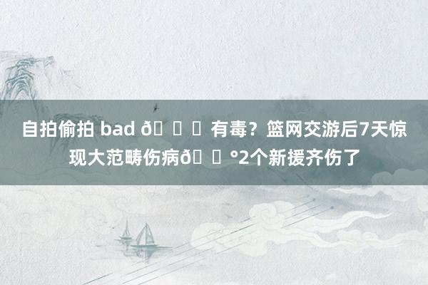 自拍偷拍 bad 💀有毒？篮网交游后7天惊现大范畴伤病😰2个新援齐伤了
