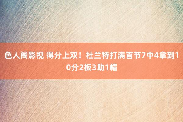 色人阁影视 得分上双！杜兰特打满首节7中4拿到10分2板3助1帽