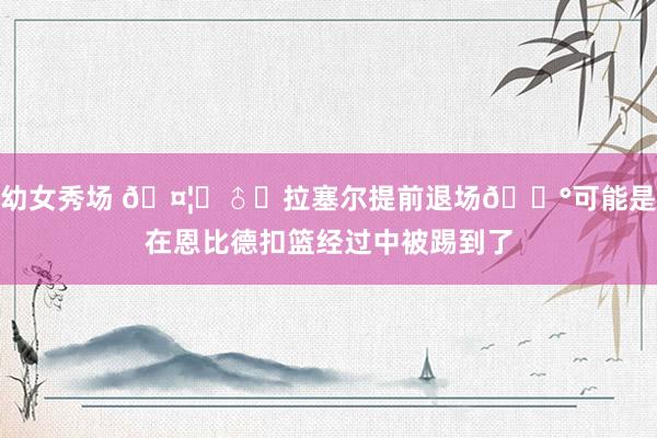 幼女秀场 🤦‍♂️拉塞尔提前退场😰可能是在恩比德扣篮经过中被踢到了