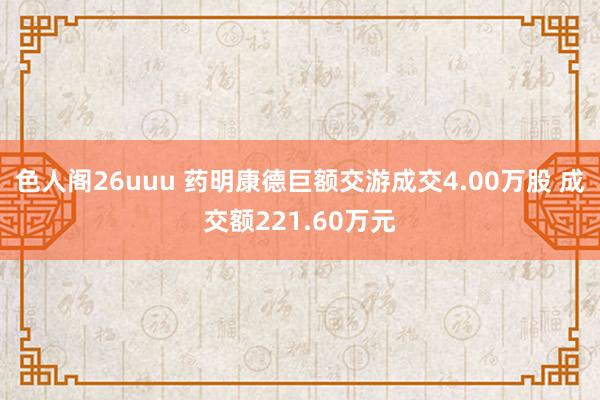 色人阁26uuu 药明康德巨额交游成交4.00万股 成交额221.60万元