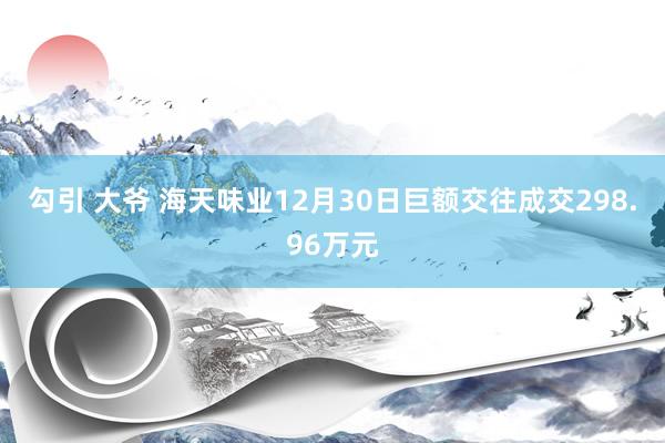勾引 大爷 海天味业12月30日巨额交往成交298.96万元
