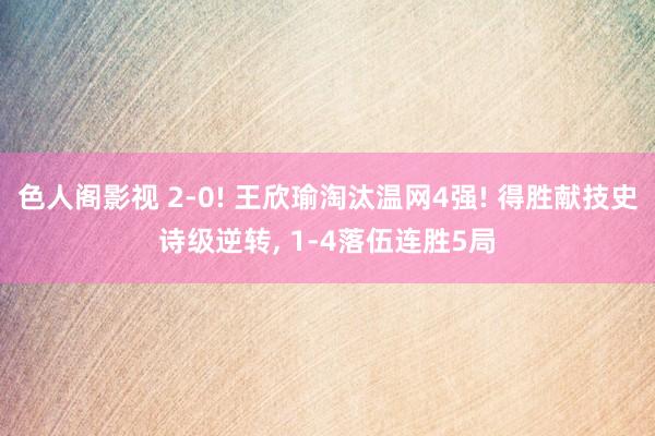 色人阁影视 2-0! 王欣瑜淘汰温网4强! 得胜献技史诗级逆转, 1-4落伍连胜5局