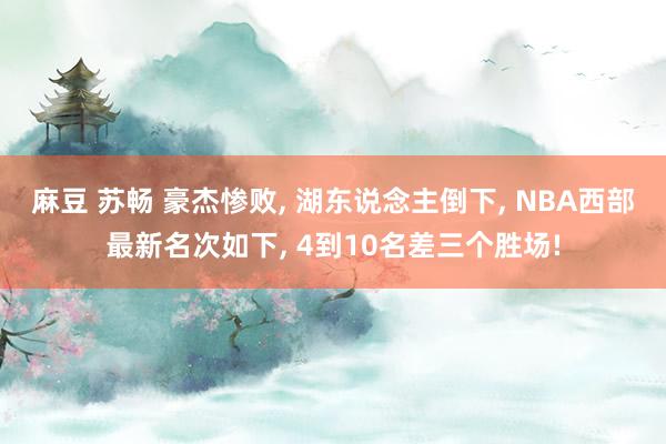 麻豆 苏畅 豪杰惨败, 湖东说念主倒下, NBA西部最新名次如下, 4到10名差三个胜场!