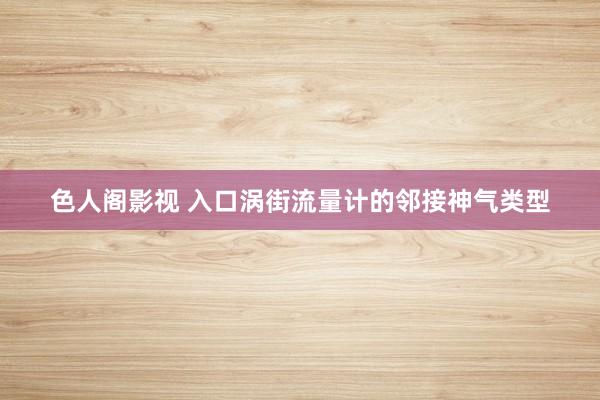 色人阁影视 入口涡街流量计的邻接神气类型