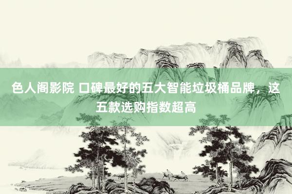 色人阁影院 口碑最好的五大智能垃圾桶品牌，这五款选购指数超高