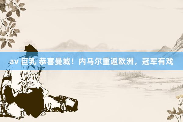 av 巨乳 恭喜曼城！内马尔重返欧洲，冠军有戏
