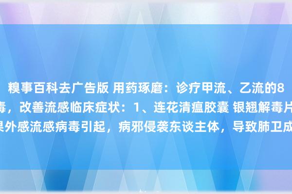 糗事百科去广告版 用药琢磨：诊疗甲流、乙流的8个用药决议，有用抗病毒，改善流感临床症状：1、连花清瘟胶囊 银翘解毒片 甲流、乙流主如果外感流感病毒引起，病邪侵袭东谈主体，导致肺卫成仇。患者常出现发烧、