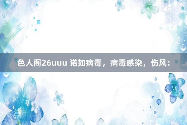 色人阁26uuu 诺如病毒，病毒感染，伤风：
