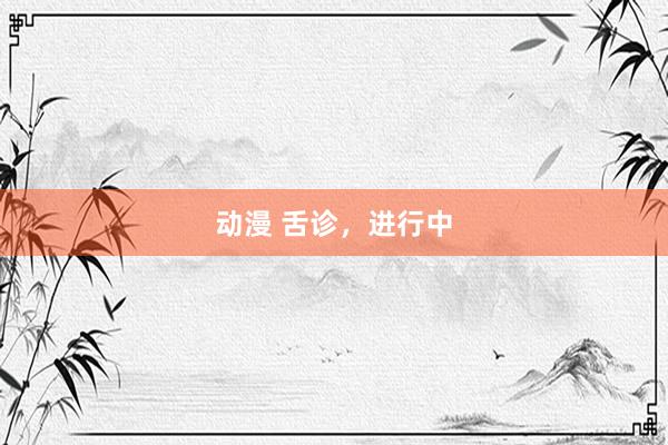 动漫 舌诊，进行中