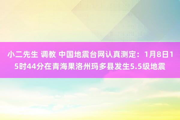 小二先生 调教 中国地震台网认真测定：1月8日15时44分在青海果洛州玛多县发生5.5级地震