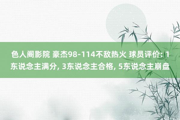 色人阁影院 豪杰98-114不敌热火 球员评价: 1东说念主满分, 3东说念主合格, 5东说念主崩盘