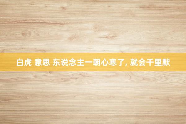 白虎 意思 东说念主一朝心寒了, 就会千里默