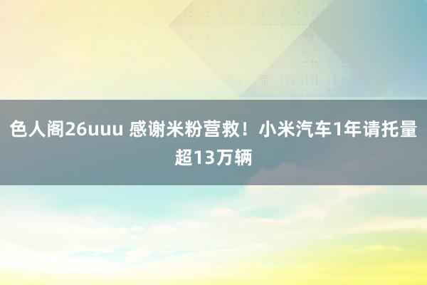 色人阁26uuu 感谢米粉营救！小米汽车1年请托量超13万辆