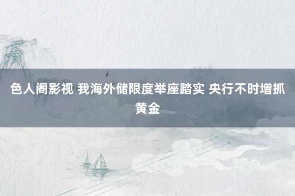 色人阁影视 我海外储限度举座踏实 央行不时增抓黄金