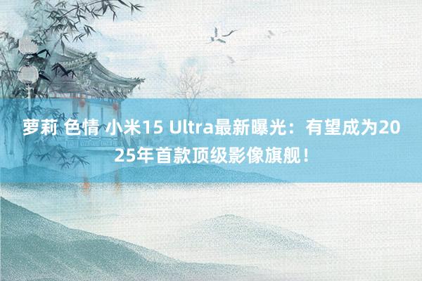 萝莉 色情 小米15 Ultra最新曝光：有望成为2025年首款顶级影像旗舰！