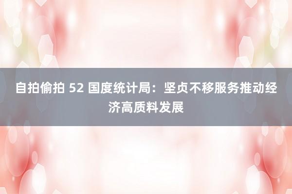 自拍偷拍 52 国度统计局：坚贞不移服务推动经济高质料发展