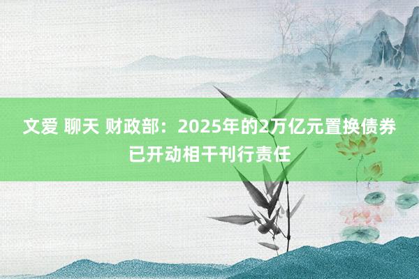 文爱 聊天 财政部：2025年的2万亿元置换债券已开动相干刊行责任