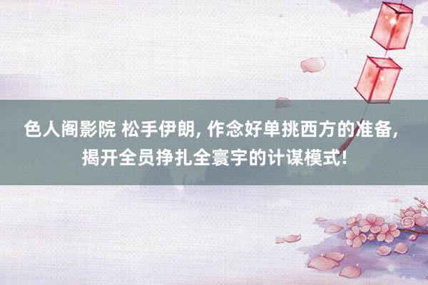 色人阁影院 松手伊朗, 作念好单挑西方的准备, 揭开全员挣扎全寰宇的计谋模式!