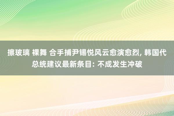 擦玻璃 裸舞 合手捕尹锡悦风云愈演愈烈, 韩国代总统建议最新条目: 不成发生冲破