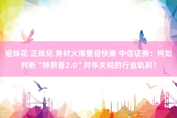 姐妹花 正妹兒 身材火爆雙倍快樂 中信证券：何如判断“特朗普2.0”对华关税的行业轨则？