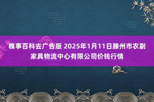 糗事百科去广告版 2025年1月11日滕州市农副家具物流中心有限公司价钱行情