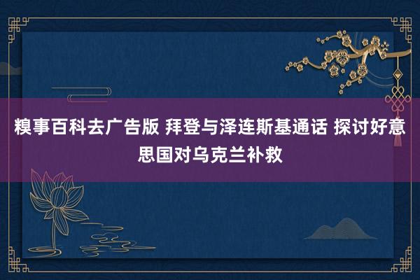 糗事百科去广告版 拜登与泽连斯基通话 探讨好意思国对乌克兰补救