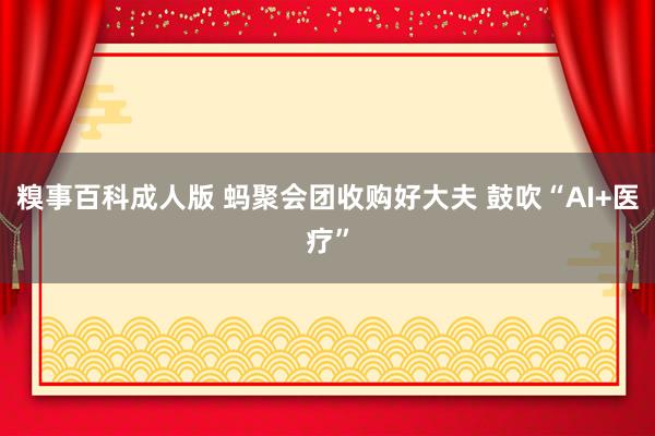 糗事百科成人版 蚂聚会团收购好大夫 鼓吹“AI+医疗”