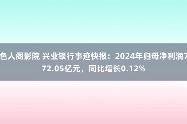 色人阁影院 兴业银行事迹快报：2024年归母净利润772.05亿元，同比增长0.12%