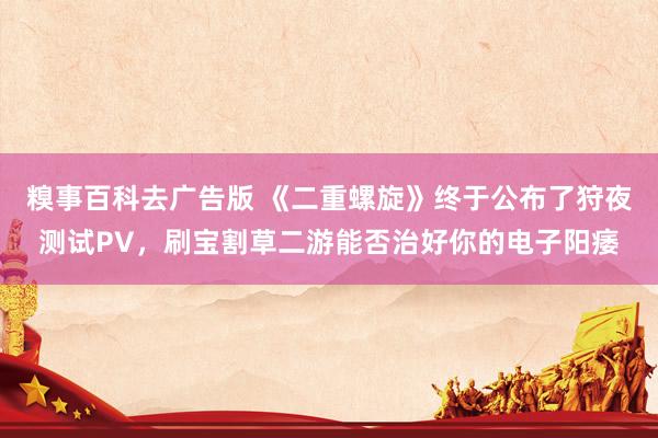 糗事百科去广告版 《二重螺旋》终于公布了狩夜测试PV，刷宝割草二游能否治好你的电子阳痿