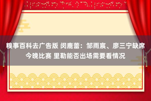 糗事百科去广告版 闵鹿蕾：邹雨宸、廖三宁缺席今晚比赛 里勒能否出场需要看情况