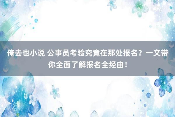 俺去也小说 公事员考验究竟在那处报名？一文带你全面了解报名全经由！