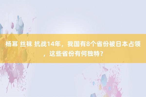 杨幂 丝袜 抗战14年，我国有8个省份被日本占领，这些省份有何独特？