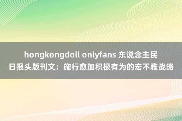 hongkongdoll onlyfans 东说念主民日报头版刊文：施行愈加积极有为的宏不雅战略