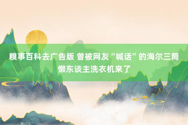 糗事百科去广告版 曾被网友“喊话”的海尔三筒懒东谈主洗衣机来了