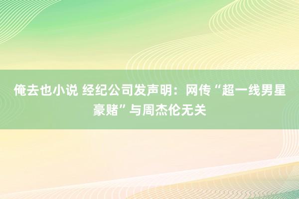俺去也小说 经纪公司发声明：网传“超一线男星豪赌”与周杰伦无关