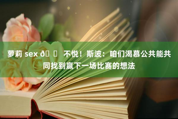 萝莉 sex 😠不悦！斯波：咱们渴慕公共能共同找到赢下一场比赛的想法