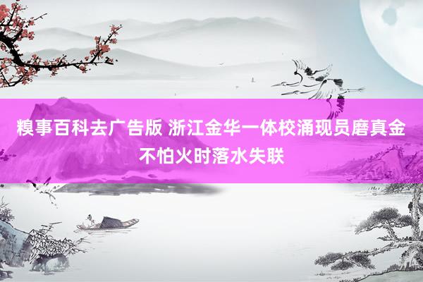 糗事百科去广告版 浙江金华一体校涌现员磨真金不怕火时落水失联