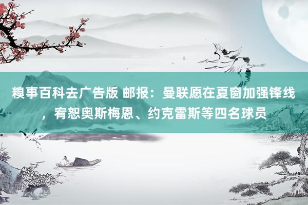 糗事百科去广告版 邮报：曼联愿在夏窗加强锋线，宥恕奥斯梅恩、约克雷斯等四名球员