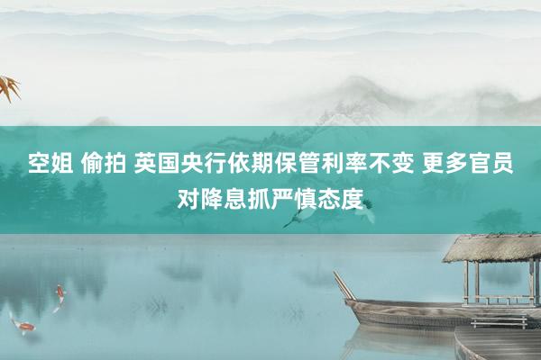 空姐 偷拍 英国央行依期保管利率不变 更多官员对降息抓严慎态度