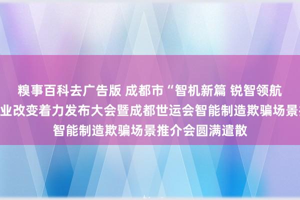 糗事百科去广告版 成都市“智机新篇 锐智领航”机器东谈主产业改变着力发布大会暨成都世运会智能制造欺骗场景推介会圆满遣散