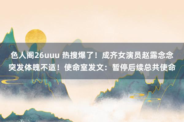 色人阁26uuu 热搜爆了！成齐女演员赵露念念突发体魄不适！使命室发文：暂停后续总共使命
