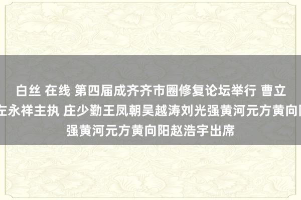 白丝 在线 第四届成齐齐市圈修复论坛举行 曹立军致迎接词 左永祥主执 庄少勤王凤朝吴越涛刘光强黄河元方黄向阳赵浩宇出席