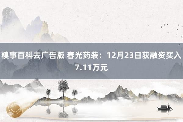 糗事百科去广告版 春光药装：12月23日获融资买入7.11万元