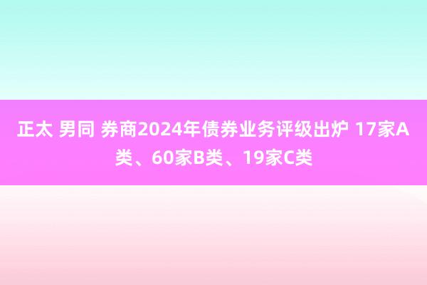 正太 男同 券商2024年债券业务评级出炉 17家A类、60家B类、19家C类