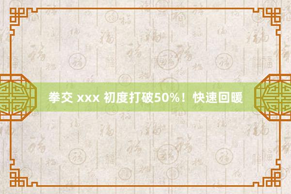 拳交 xxx 初度打破50%！快速回暖