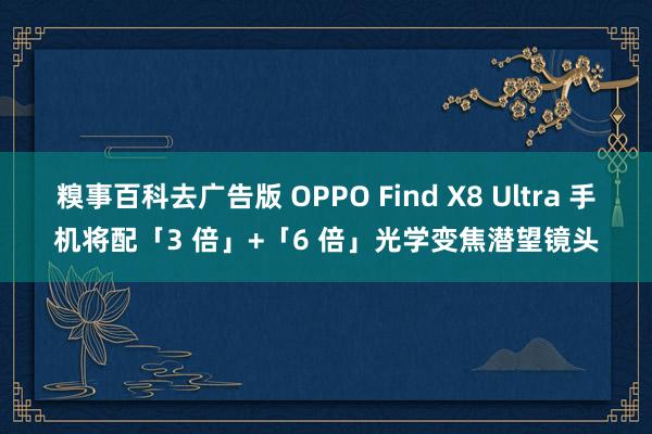 糗事百科去广告版 OPPO Find X8 Ultra 手机将配「3 倍」+「6 倍」光学变焦潜望镜头
